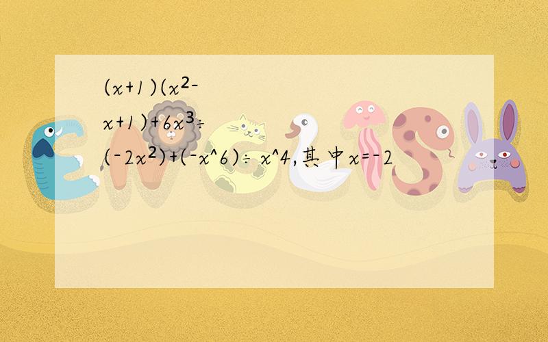 (x+1)(x²-x+1)+6x³÷(-2x²)+(-x^6)÷x^4,其中x=-2