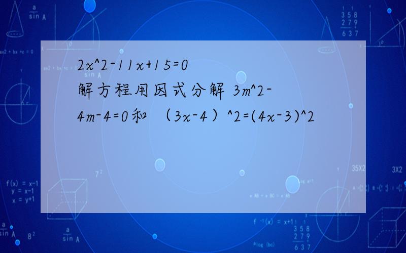 2x^2-11x+15=0 解方程用因式分解 3m^2-4m-4=0和 （3x-4）^2=(4x-3)^2