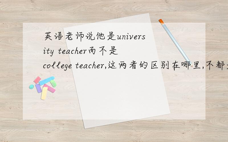 英语老师说他是university teacher而不是college teacher,这两者的区别在哪里,不都是大学老师意思么?