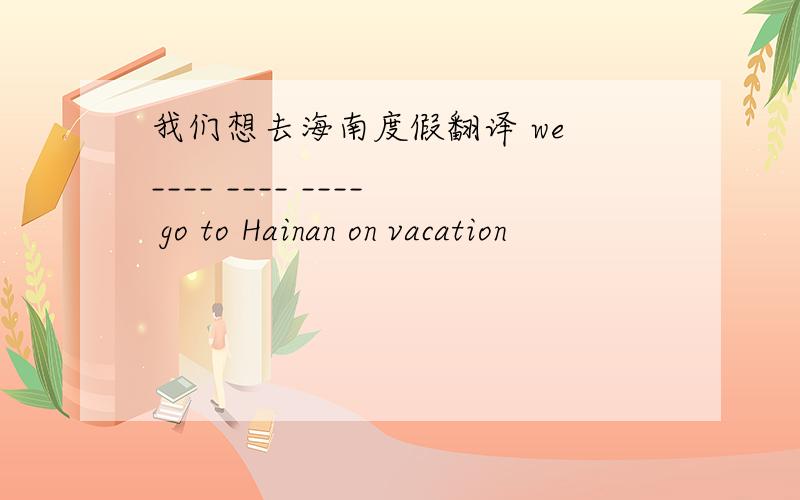我们想去海南度假翻译 we ____ ____ ____ go to Hainan on vacation