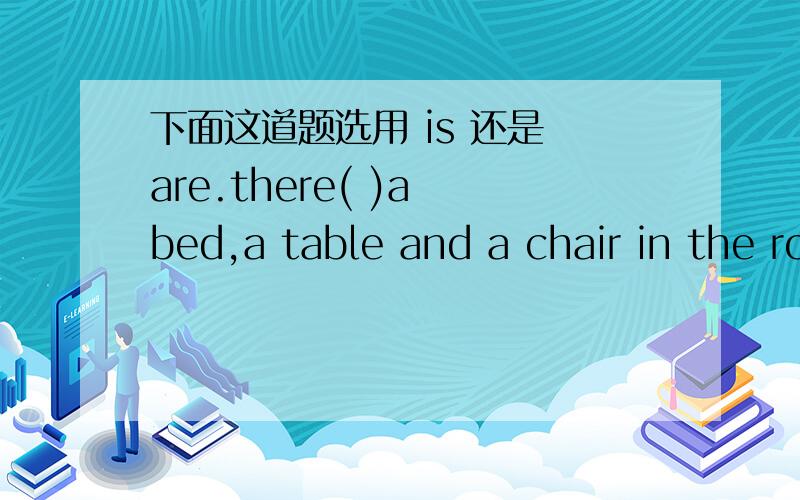 下面这道题选用 is 还是 are.there( )a bed,a table and a chair in the room.