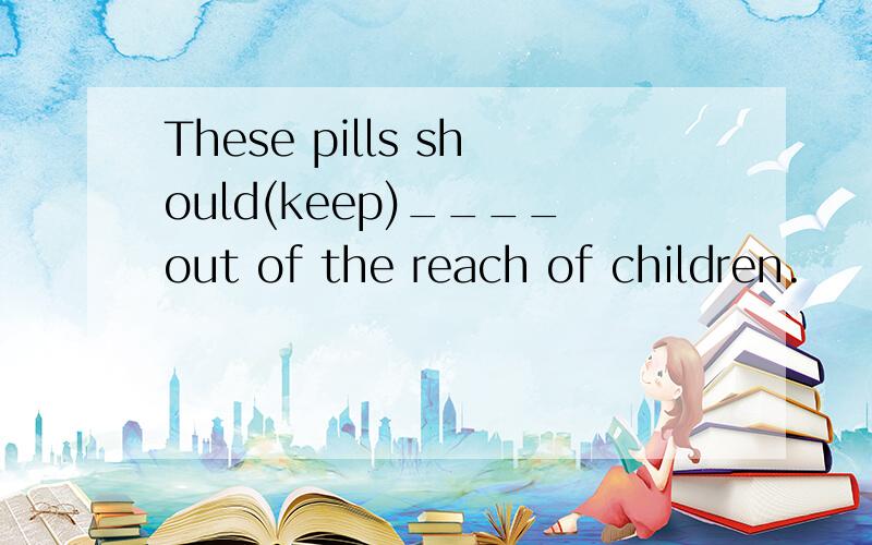These pills should(keep)____out of the reach of children.