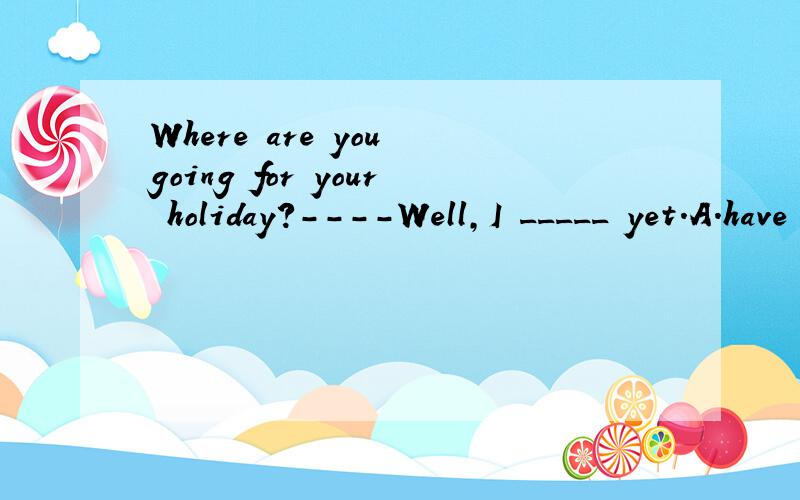 Where are you going for your holiday?----Well,I _____ yet.A.have not decided B.had not decidedC.do not decide D.did not decide