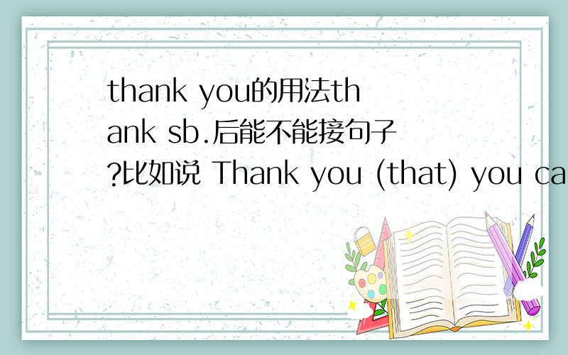 thank you的用法thank sb.后能不能接句子?比如说 Thank you (that) you can come here?