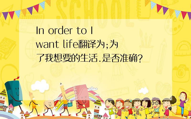 In order to I want life翻译为;为了我想要的生活.是否准确?