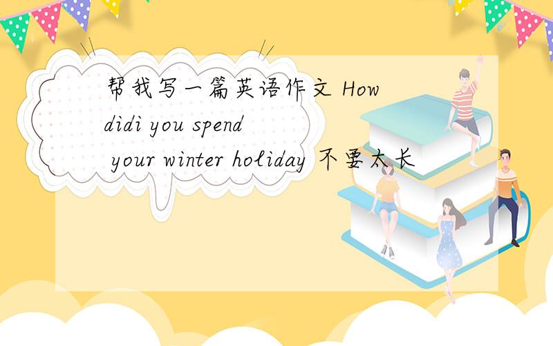 帮我写一篇英语作文 How didi you spend your winter holiday 不要太长