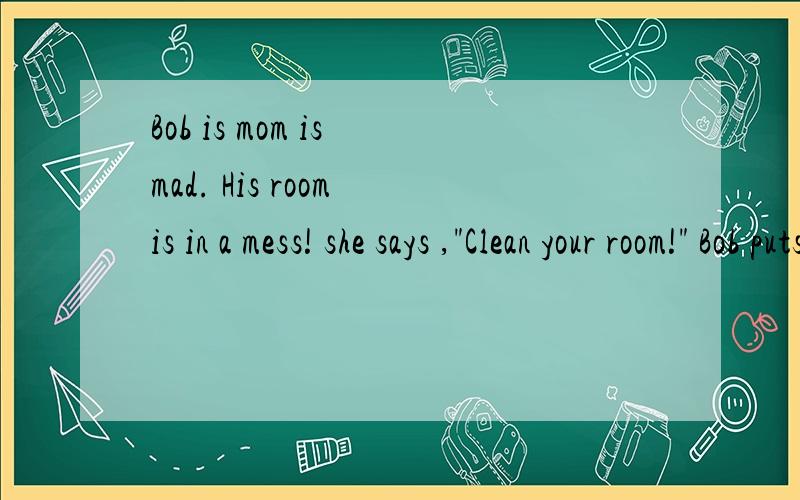 Bob is mom is mad. His room is in a mess! she says ,