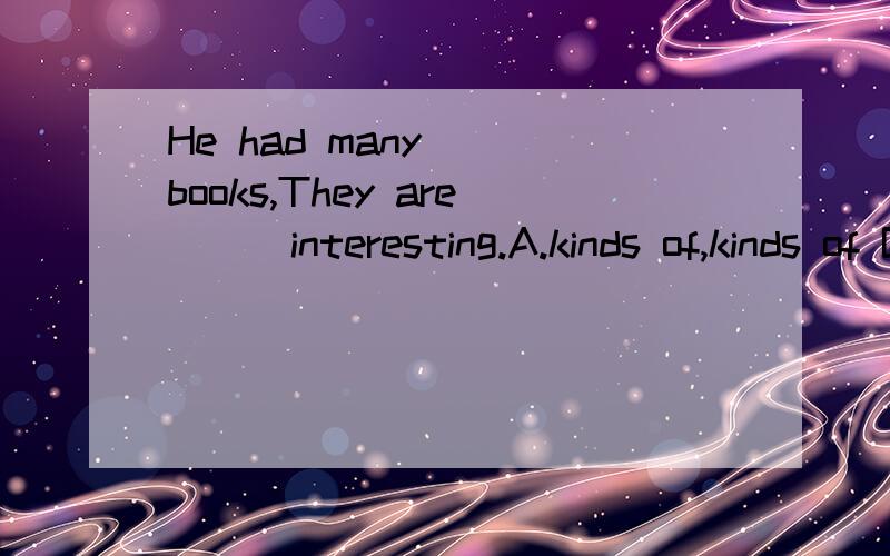 He had many___books,They are___interesting.A.kinds of,kinds of B.kinds of,kind ofC.kind of,kinds of D.kind of,kind of