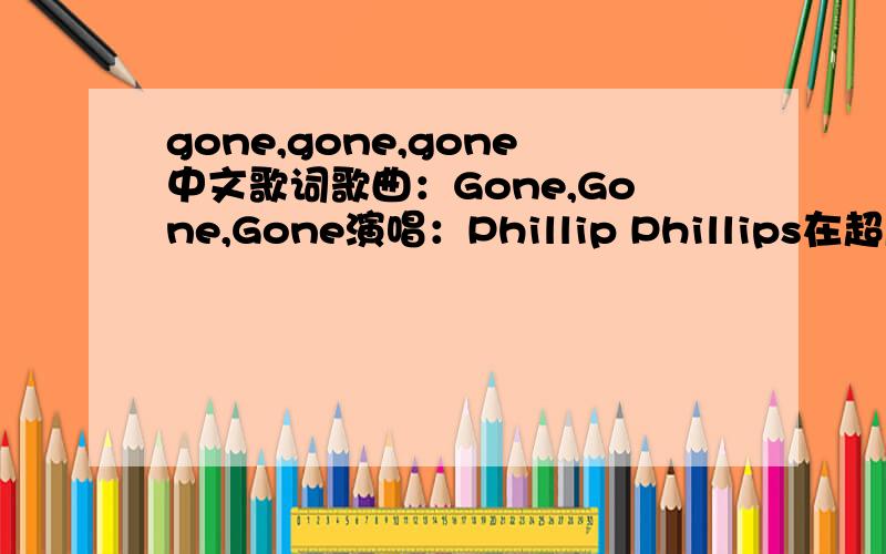 gone,gone,gone中文歌词歌曲：Gone,Gone,Gone演唱：Phillip Phillips在超凡蜘蛛侠2里男猪角听歌的时候里面播放的歌.