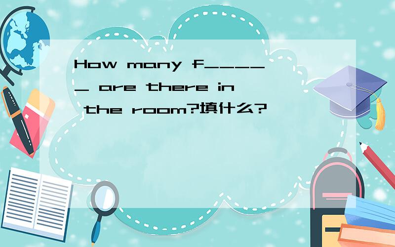 How many f_____ are there in the room?填什么?