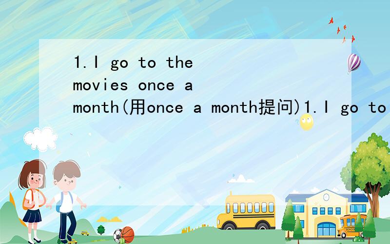 1.I go to the movies once a month(用once a month提问)1.I go to the movies once a month(用once a month提问)____ ____ ____ you go to the movies?2.We are going to climd the hills next week.(用climd the hills提问)____ ____ you ____ ____ ____ nex