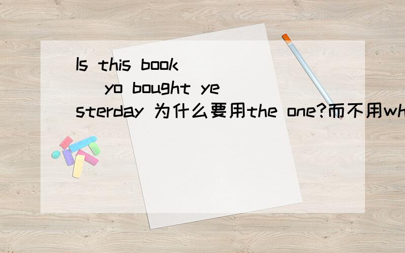 Is this book __ yo bought yesterday 为什么要用the one?而不用which和that?