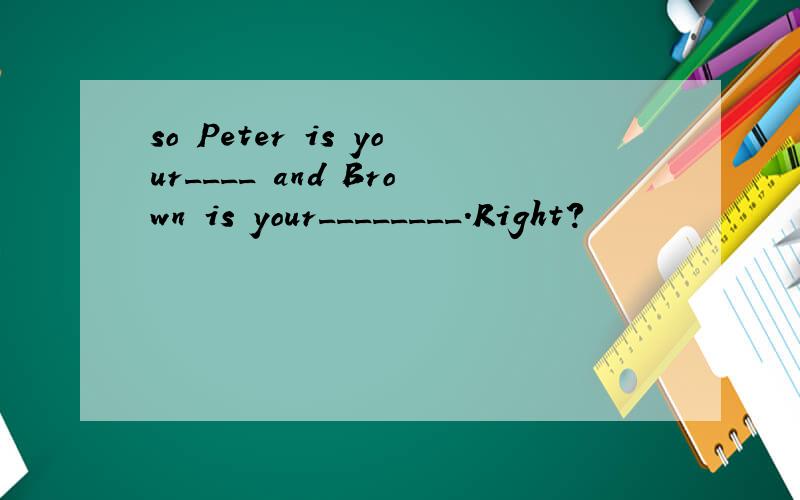 so Peter is your____ and Brown is your________.Right?