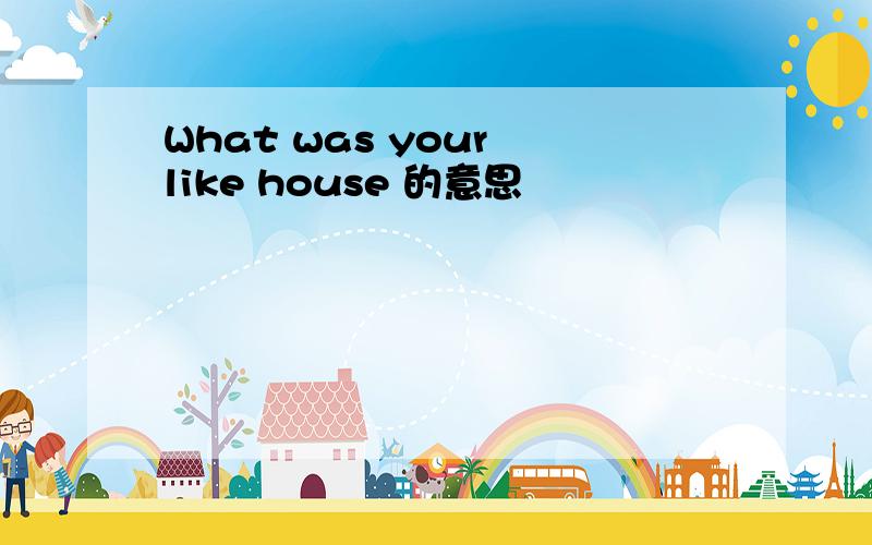 What was your like house 的意思