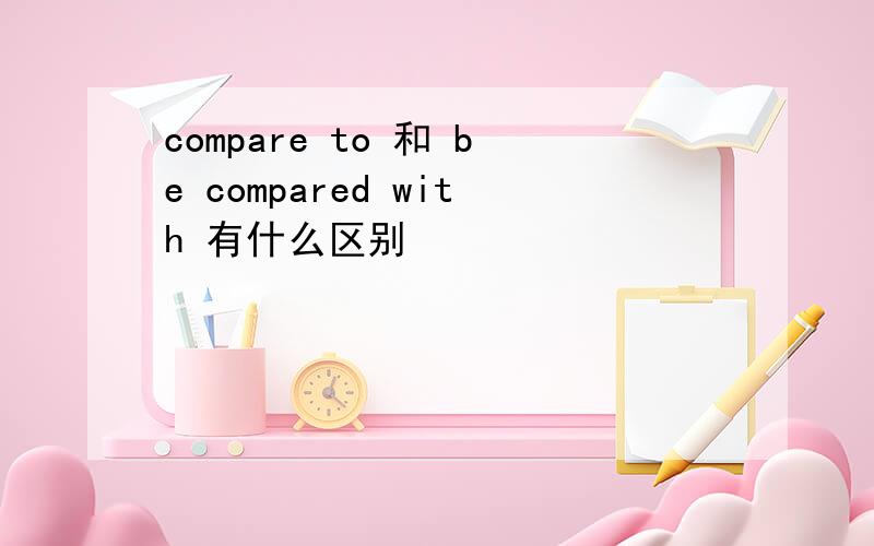compare to 和 be compared with 有什么区别