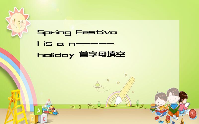 Spring Festival is a n----- holiday 首字母填空