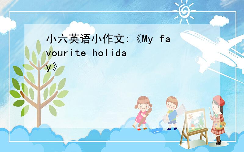 小六英语小作文:《My favourite holiday》