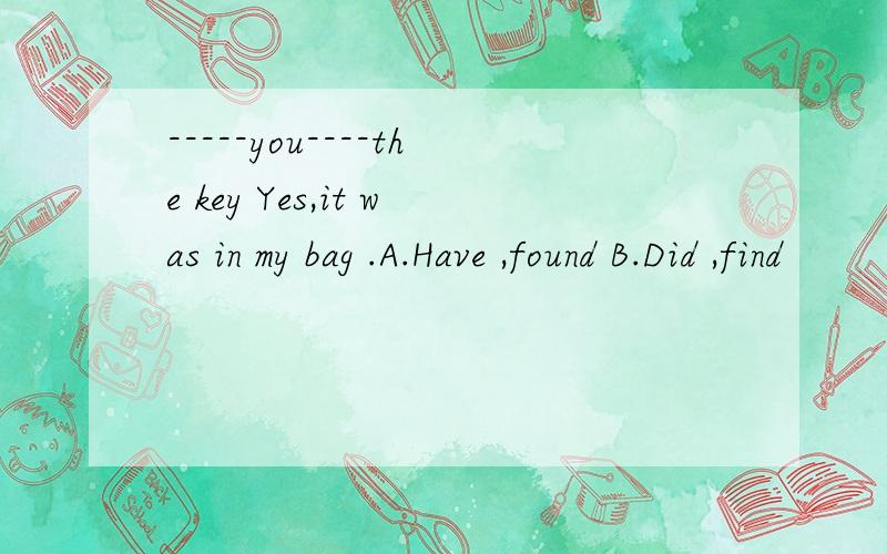 -----you----the key Yes,it was in my bag .A.Have ,found B.Did ,find