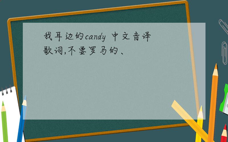 我耳边的candy 中文音译歌词,不要罗马的、