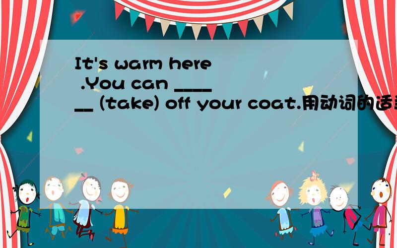It's warm here .You can ______ (take) off your coat.用动词的适当形式填空（并简要说明理由）