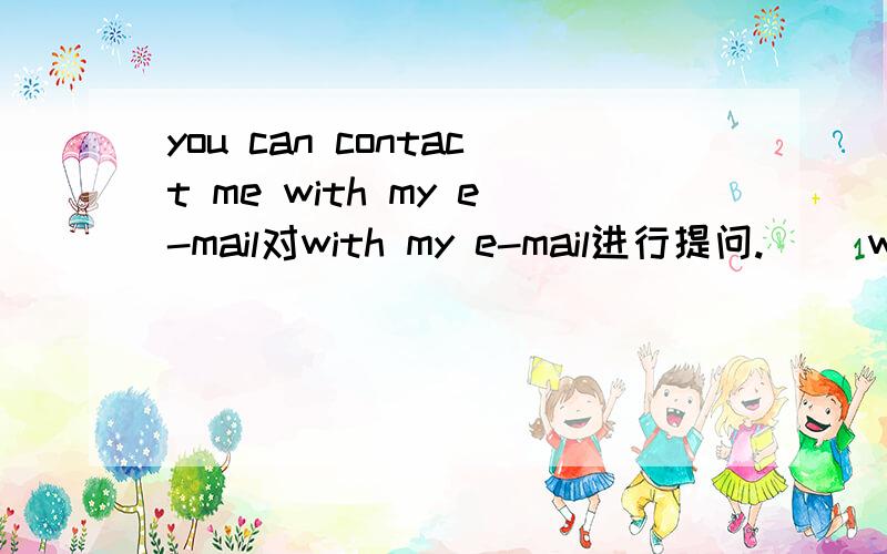 you can contact me with my e-mail对with my e-mail进行提问.（ ）we contact you?