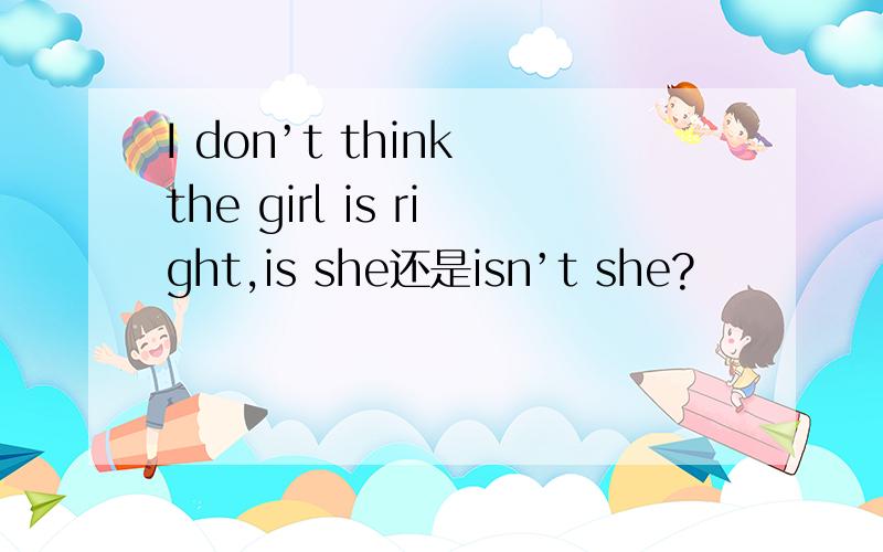 I don’t think the girl is right,is she还是isn’t she?