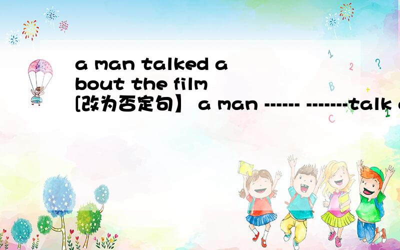 a man talked about the film [改为否定句】 a man ------ -------talk about the film
