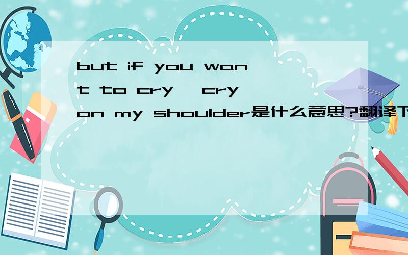 but if you want to cry ,cry on my shoulder是什么意思?翻译下.
