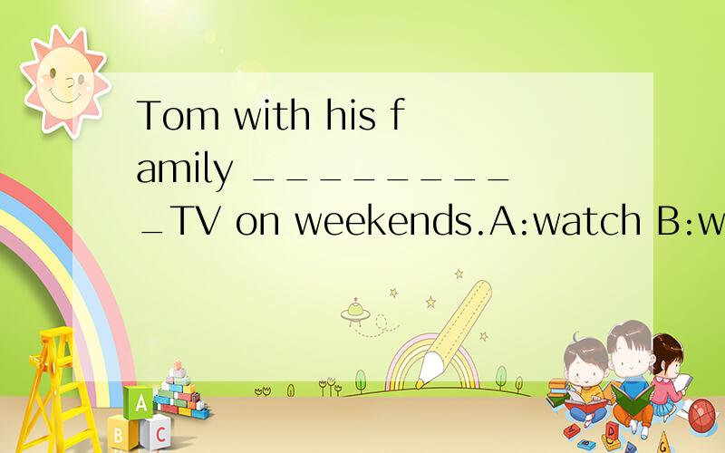 Tom with his family _________TV on weekends.A:watch B:watches C:is watch D:are watch