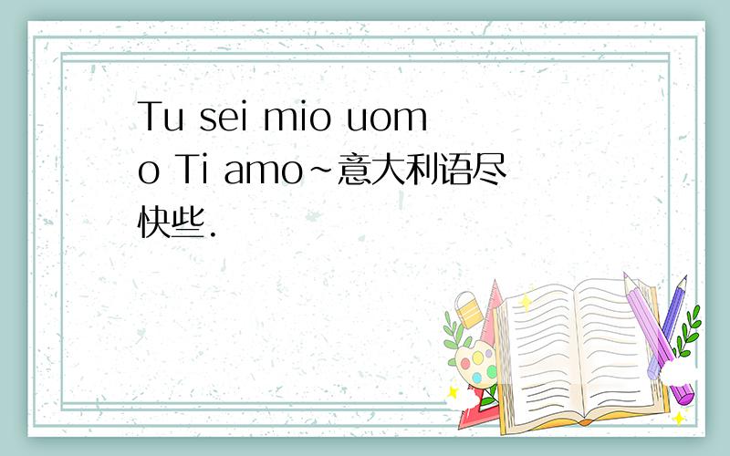 Tu sei mio uomo Ti amo~意大利语尽快些.