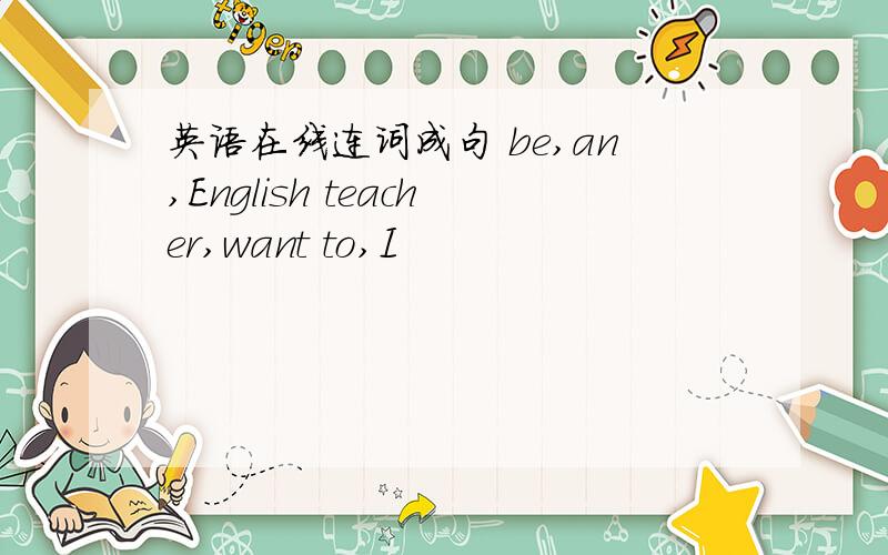 英语在线连词成句 be,an,English teacher,want to,I