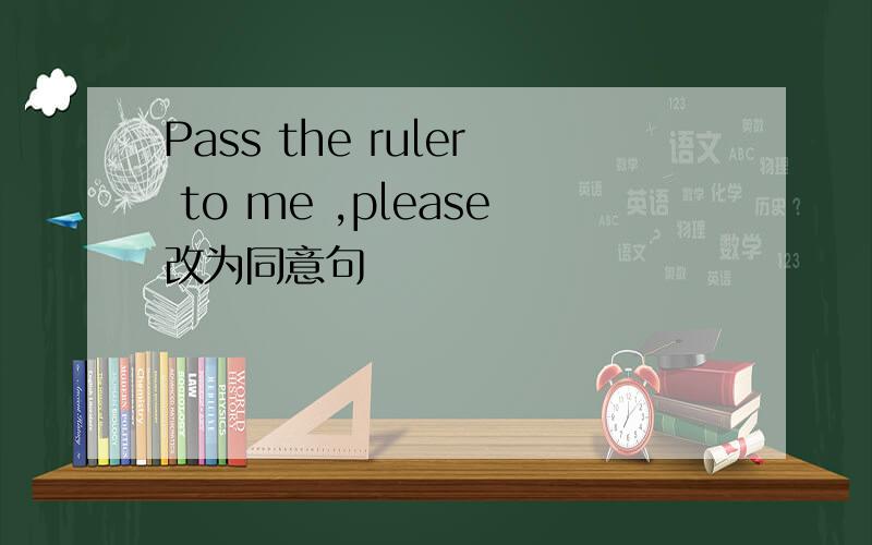 Pass the ruler to me ,please改为同意句
