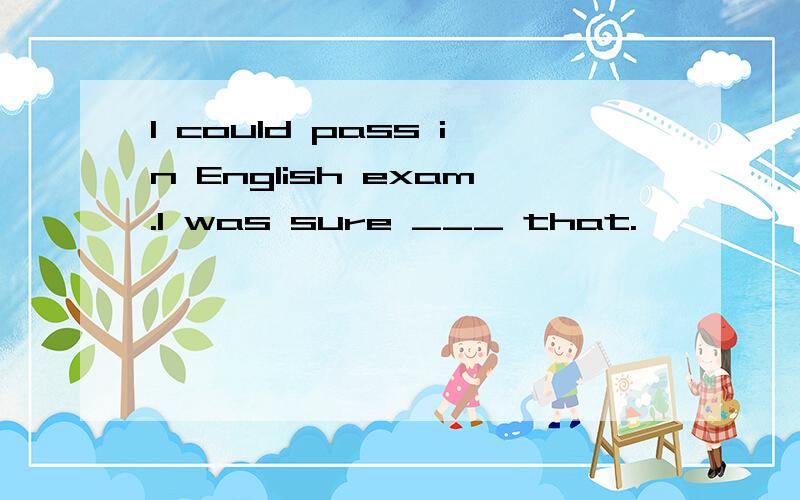 I could pass in English exam.I was sure ___ that.
