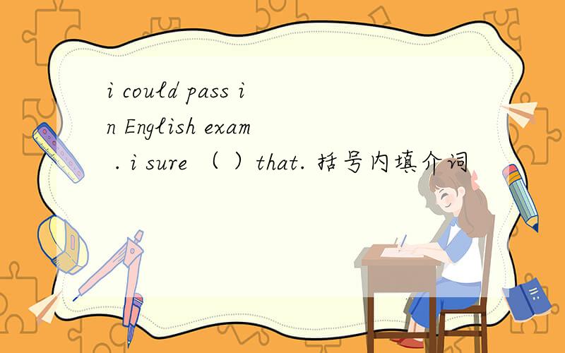 i could pass in English exam . i sure （ ）that. 括号内填介词