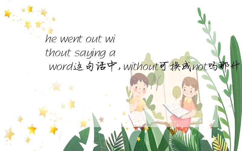 he went out without saying a word这句话中,without可换成not吗那什么情况就可以用not呢？