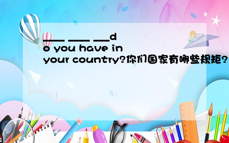 ____ ____ ___do you have in your country?你们国家有哪些规矩?（翻译）