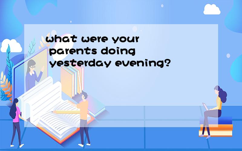 what were your parents doing yesterday evening?