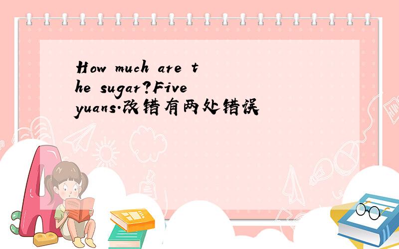 How much are the sugar?Five yuans.改错有两处错误