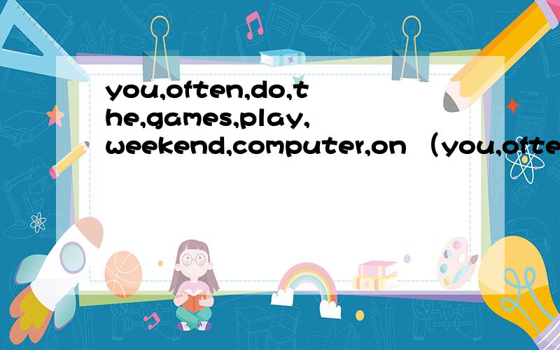 you,often,do,the,games,play,weekend,computer,on （you,often,do,the,games,play,weekend,computer,on（连词成句）_____________________________________
