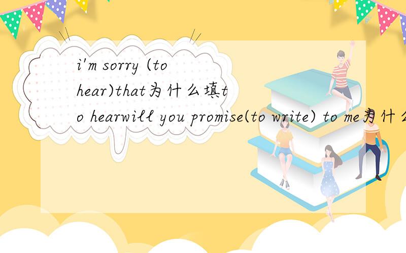i'm sorry (to hear)that为什么填to hearwill you promise(to write) to me为什么填to write