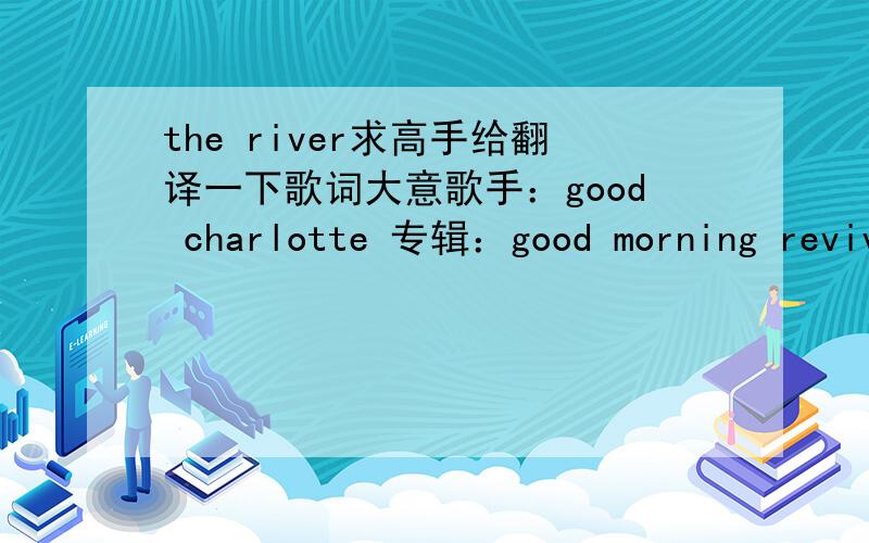 the river求高手给翻译一下歌词大意歌手：good charlotte 专辑：good morning reviva [ti:the river ][ar:good charlotte][al:good morning revival]good charlotte - the river (feat. m. shadows and synyster gates)as i walk through the valley