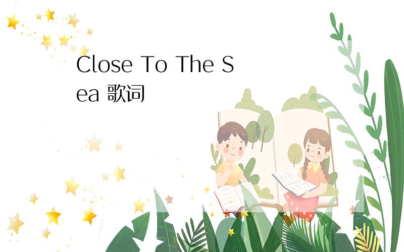 Close To The Sea 歌词
