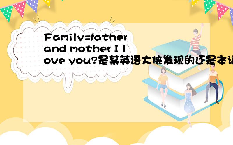 Family=father and mother I love you?是某英语大侠发现的还是本词就是这样产生的?