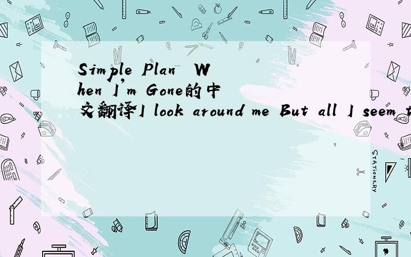 Simple Plan  When I'm Gone的中文翻译I look around me But all I seem to see Is people going nowhere Expecting sympathy It's like I'm going through the motions Of a scripted destiny Tell me where's our inspiration If life won't wait I guess it's u