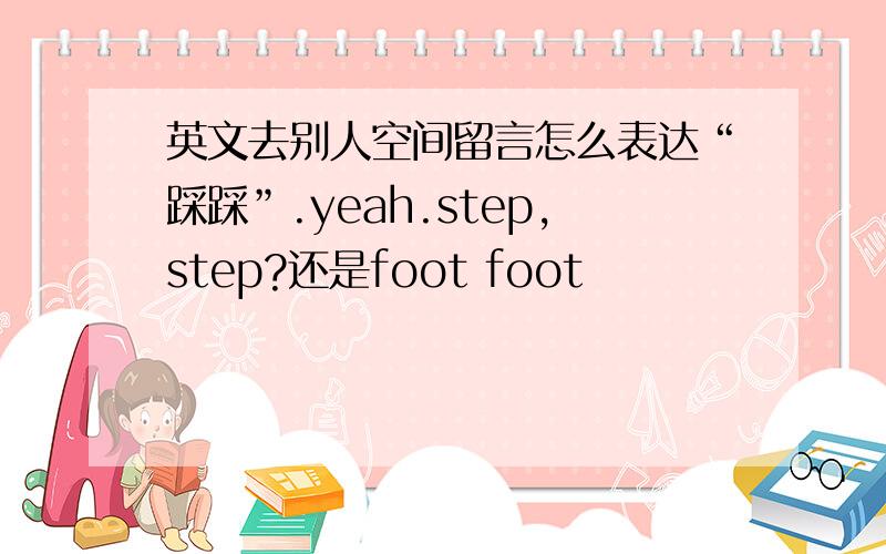 英文去别人空间留言怎么表达“踩踩”.yeah.step,step?还是foot foot
