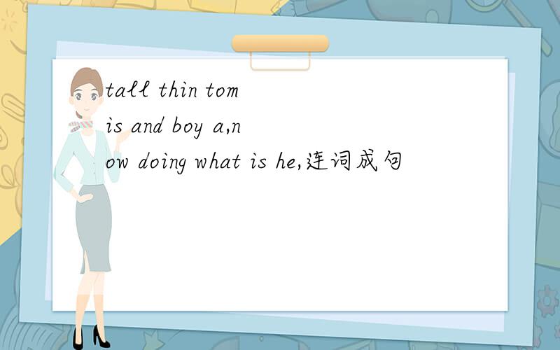 tall thin tom is and boy a,now doing what is he,连词成句