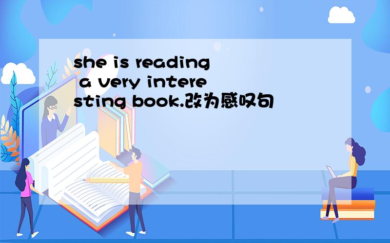 she is reading a very interesting book.改为感叹句