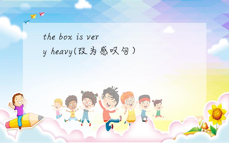 the box is very heavy(改为感叹句）