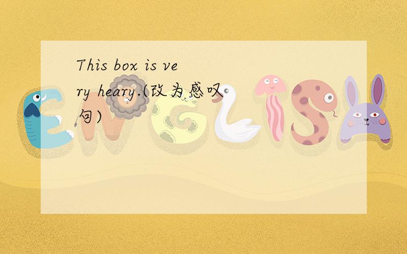 This box is very heary.(改为感叹句)