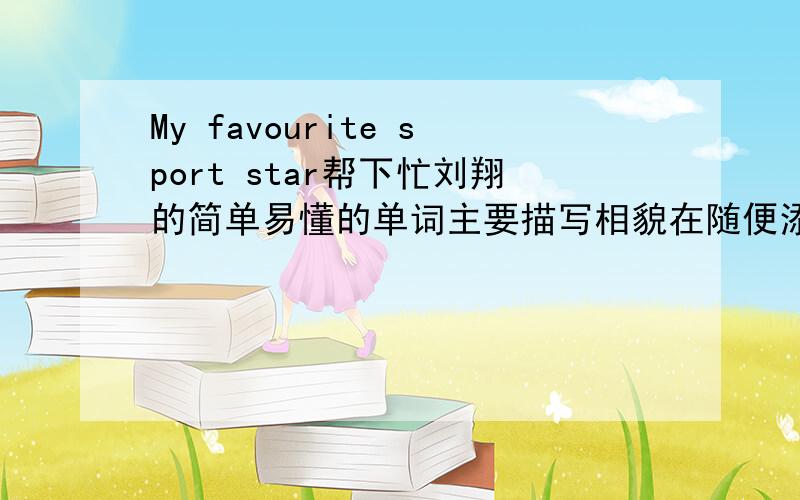 My favourite sport star帮下忙刘翔的简单易懂的单词主要描写相貌在随便添几句